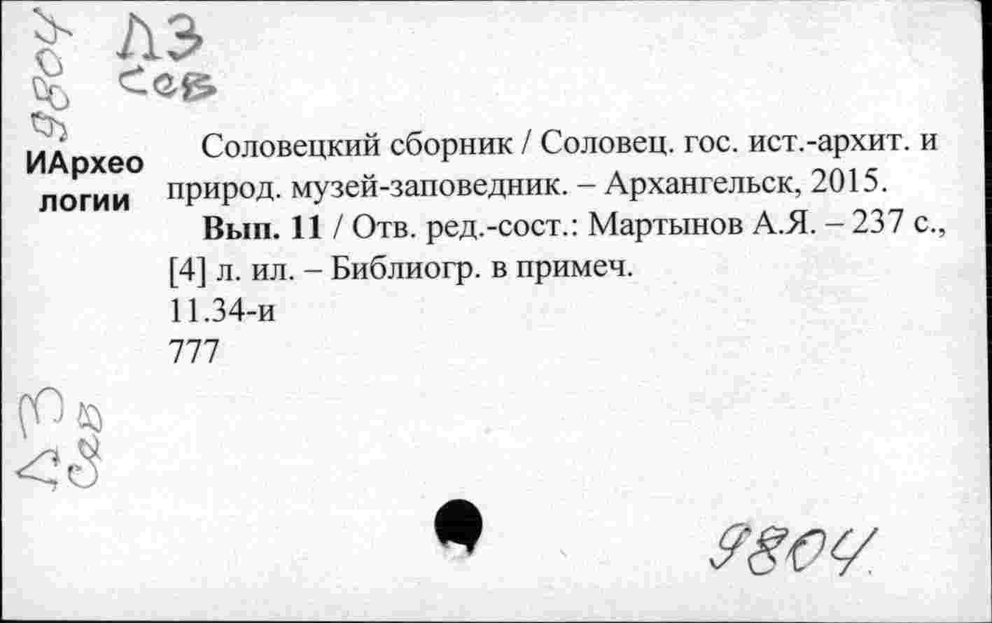 ﻿ИАрхео логии
Соловецкий сборник / Соловец. гос. ист.-архит. и природ, музей-заповедник. - Архангельск, 2015.
Вып. 11 / Отв. ред.-сост.: Мартынов А.Я. - 237 с., [4] л. ил. - Библиогр. в примеч.
11.34-и
777